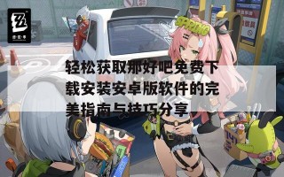 轻松获取那好吧免费下载安装安卓版软件的完美指南与技巧分享