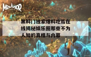 黑料门独家爆料吃瓜在线揭秘娱乐圈那些不为人知的真相与内幕