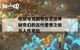琉璃电视剧带你走进神秘奇幻的古代爱情之旅与人性考验
