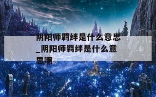 阴阳师羁绊是什么意思_阴阳师羁绊是什么意思啊