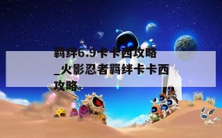 羁绊6.9卡卡西攻略_火影忍者羁绊卡卡西攻略