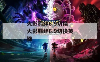 火影羁绊6.9切换_火影羁绊6.9切换英雄