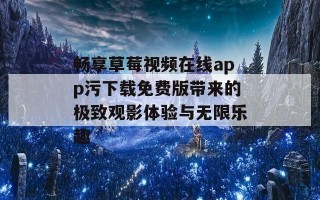 畅享草莓视频在线app污下载免费版带来的极致观影体验与无限乐趣