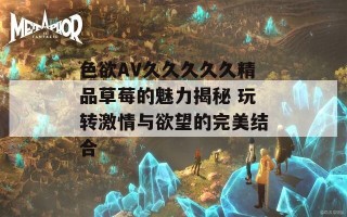 色欲AV久久久久久精品草莓的魅力揭秘 玩转激情与欲望的完美结合