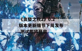 《贪婪之秋2》0.2版本更新细节下周发布 测试即将开启