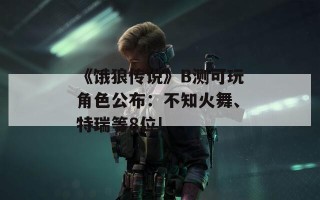 《饿狼传说》B测可玩角色公布：不知火舞、特瑞等8位!