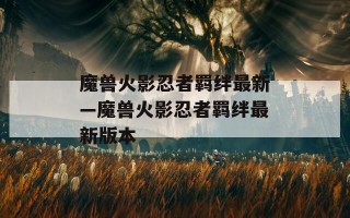 魔兽火影忍者羁绊最新—魔兽火影忍者羁绊最新版本