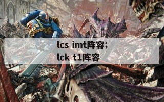 lcs imt阵容;lck t1阵容