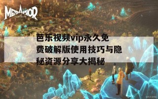 芭乐视频vip永久免费破解版使用技巧与隐秘资源分享大揭秘