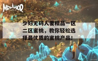 少妇无码人妻精品一区二区蜜桃，教你轻松选择最优质的蜜桃产品！