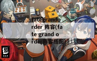 fategrandorder 阵容(fate grand order阵容搭配)