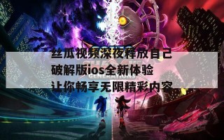 丝瓜视频深夜释放自己破解版ios全新体验让你畅享无限精彩内容