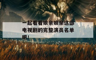 一起看看娘亲娘亲这部电视剧的完整演员名单吧！