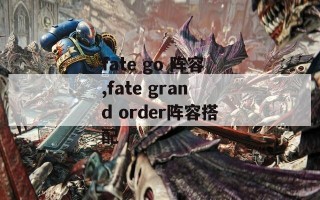 fate go 阵容,fate grand order阵容搭配