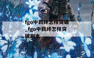 fgo中羁绊怎样突破_fgo中羁绊怎样突破副本