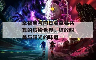 幸福宝与向日葵草莓共舞的缤纷世界，绽放甜美与阳光的味道