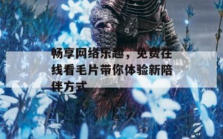 畅享网络乐趣，免费在线看毛片带你体验新陪伴方式