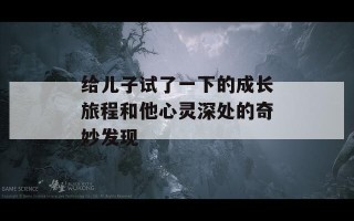 给儿子试了一下的成长旅程和他心灵深处的奇妙发现