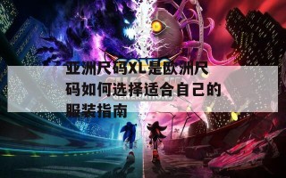 亚洲尺码XL是欧洲尺码如何选择适合自己的服装指南