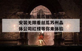 看过来！黄瓜视频下载安装无限看丝瓜苏州晶体公司红楼等你来体验！