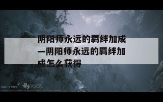 阴阳师永远的羁绊加成—阴阳师永远的羁绊加成怎么获得