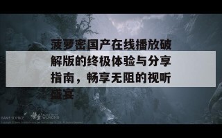 菠萝密国产在线播放破解版的终极体验与分享指南，畅享无阻的视听盛宴