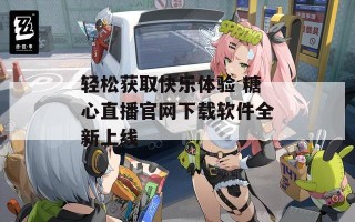 轻松获取快乐体验 糖心直播官网下载软件全新上线