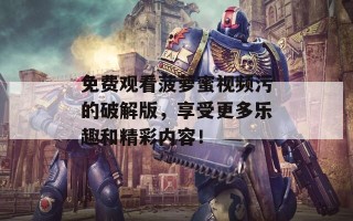 免费观看菠萝蜜视频污的破解版，享受更多乐趣和精彩内容！