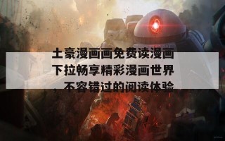 土豪漫画画免费读漫画下拉畅享精彩漫画世界，不容错过的阅读体验