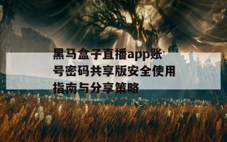 黑马盒子直播app账号密码共享版安全使用指南与分享策略