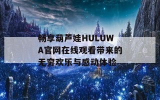 畅享葫芦娃HULUWA官网在线观看带来的无穷欢乐与感动体验