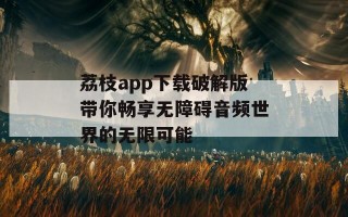 荔枝app下载破解版带你畅享无障碍音频世界的无限可能