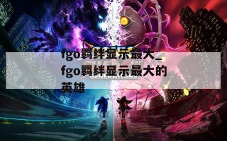 fgo羁绊显示最大_fgo羁绊显示最大的英雄