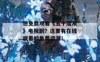 想免费观看《五十度灰》电视剧？这里有在线观看的免费资源！