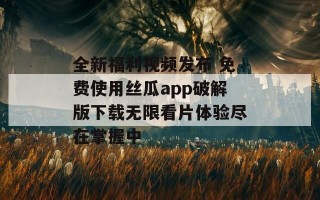 全新福利视频发布 免费使用丝瓜app破解版下载无限看片体验尽在掌握中