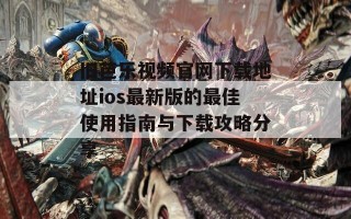 旧芭乐视频官网下载地址ios最新版的最佳使用指南与下载攻略分享