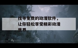 找寻免费的动漫软件，让你轻松享受精彩动漫世界