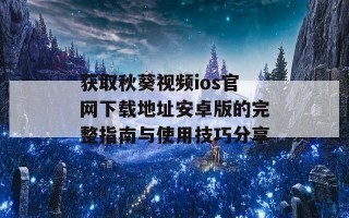 获取秋葵视频ios官网下载地址安卓版的完整指南与使用技巧分享