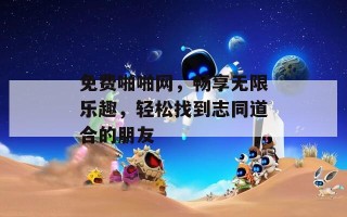 免费啪啪网，畅享无限乐趣，轻松找到志同道合的朋友