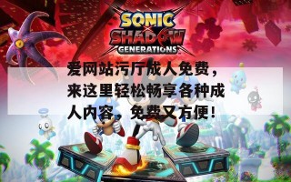爱网站污厅成人免费，来这里轻松畅享各种成人内容，免费又方便！