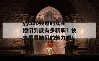 yy520频道的女主播们到底有多精彩？快来看看她们的魅力吧！