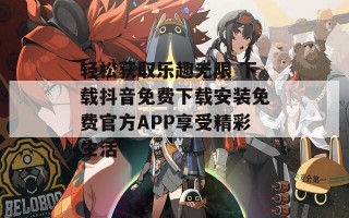 轻松获取乐趣无限 下载抖音免费下载安装免费官方APP享受精彩生活