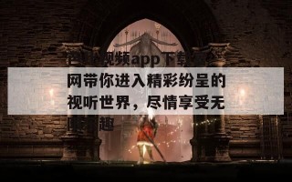 芭比视频app下载官网带你进入精彩纷呈的视听世界，尽情享受无限乐趣