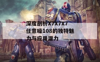 深度剖析X7X7X7任意噪108的独特魅力与应用潜力