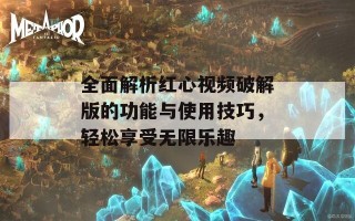 全面解析红心视频破解版的功能与使用技巧，轻松享受无限乐趣