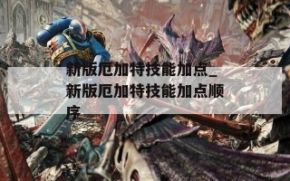 新版厄加特技能加点_新版厄加特技能加点顺序