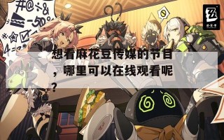 想看麻花豆传媒的节目，哪里可以在线观看呢？