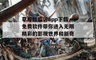 草莓丝瓜污app下载免费软件带你进入无限精彩的影视世界和新奇体验