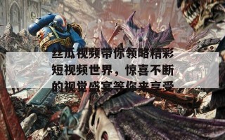 丝瓜视频带你领略精彩短视频世界，惊喜不断的视觉盛宴等你来享受