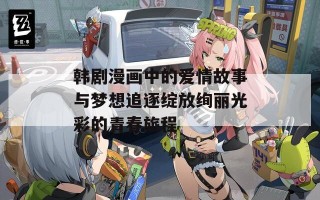 韩剧漫画中的爱情故事与梦想追逐绽放绚丽光彩的青春旅程